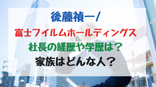 後藤禎一/富士フイルムホールディングス社長の経歴や学歴は？家族はどんな人？